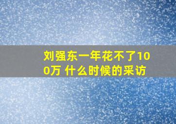 刘强东一年花不了100万 什么时候的采访